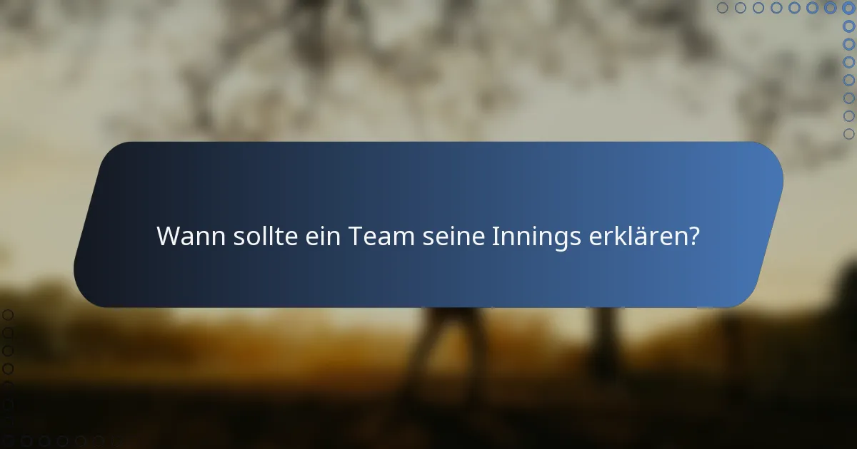 Wann sollte ein Team seine Innings erklären?