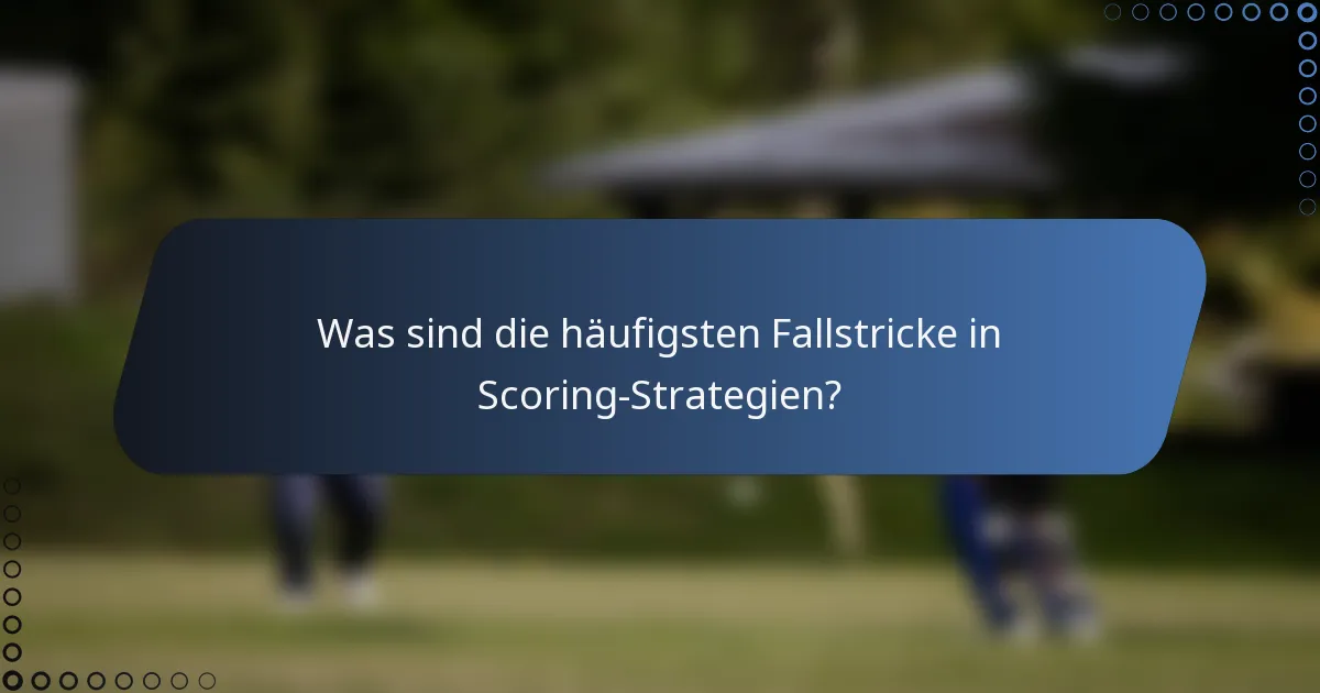 Was sind die häufigsten Fallstricke in Scoring-Strategien?