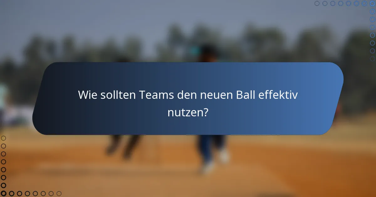 Wie sollten Teams den neuen Ball effektiv nutzen?