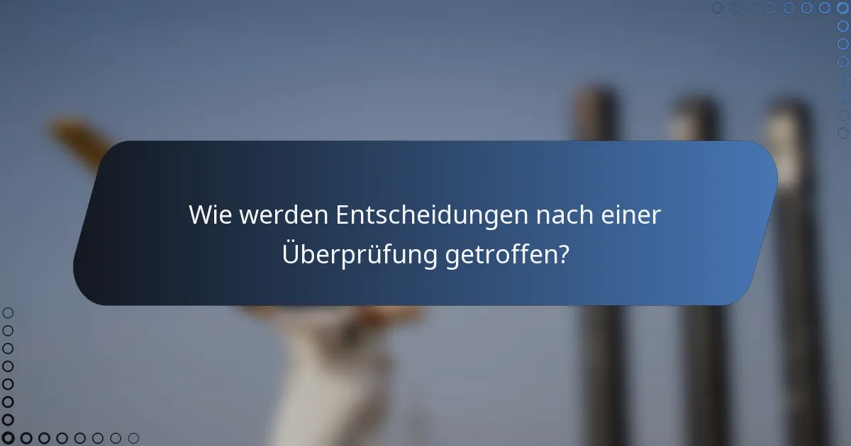 Wie werden Entscheidungen nach einer Überprüfung getroffen?